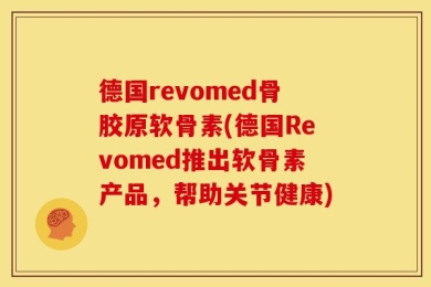 德国revomed骨胶原软骨素(德国Revomed推出软骨素产品，帮助关节健康)