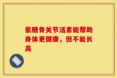 氨糖骨关节活素能帮助身体更健康，但不能长高