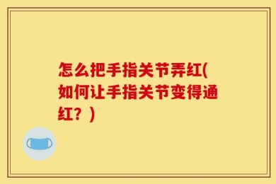 怎么把手指关节弄红(如何让手指关节变得通红？)