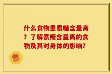 什么食物里氨糖含量高？了解氨糖含量高的食物及其对身体的影响？
