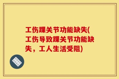 工伤踝关节功能缺失(工伤导致踝关节功能缺失，工人生活受阻)