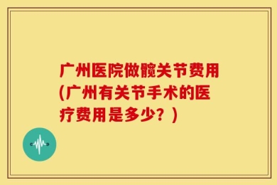 广州医院做髋关节费用(广州有关节手术的医疗费用是多少？)