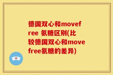 德国双心和movefree 氨糖区别(比较德国双心和movefree氨糖的差异)