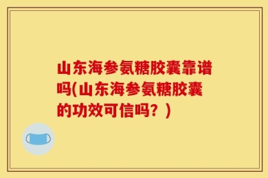山东海参氨糖胶囊靠谱吗(山东海参氨糖胶囊的功效可信吗？)