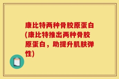 康比特两种骨胶原蛋白(康比特推出两种骨胶原蛋白，助提升肌肤弹性)