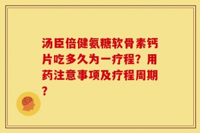 汤臣倍健氨糖软骨素钙片吃多久为一疗程？用药注意事项及疗程周期？