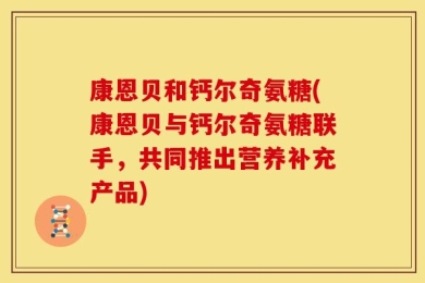 康恩贝和钙尔奇氨糖(康恩贝与钙尔奇氨糖联手，共同推出营养补充产品)