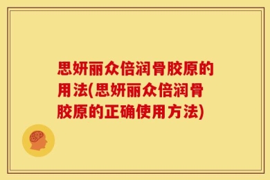 思妍丽众倍润骨胶原的用法(思妍丽众倍润骨胶原的正确使用方法)