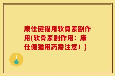 康仕健猫用软骨素副作用(软骨素副作用：康仕健猫用药需注意！)