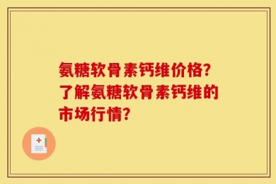 氨糖软骨素钙维价格？了解氨糖软骨素钙维的市场行情？