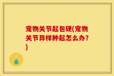 宠物关节起包硬(宠物关节异样肿起怎么办？)