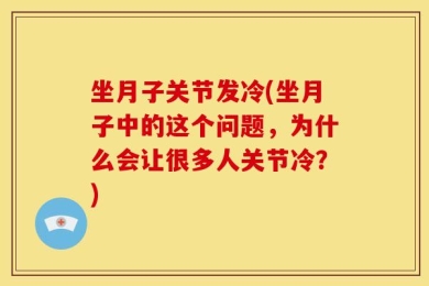 坐月子关节发冷(坐月子中的这个问题，为什么会让很多人关节冷？)