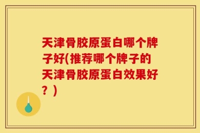 天津骨胶原蛋白哪个牌子好(推荐哪个牌子的天津骨胶原蛋白效果好？)