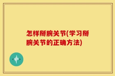 怎样掰腕关节(学习掰腕关节的正确方法)