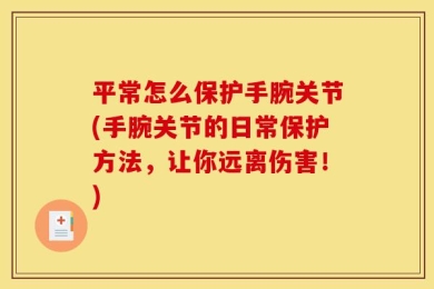 平常怎么保护手腕关节(手腕关节的日常保护方法，让你远离伤害！)