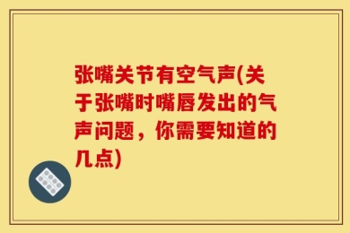 张嘴关节有空气声(关于张嘴时嘴唇发出的气声问题，你需要知道的几点)