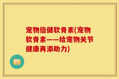 宠物倍健软骨素(宠物软骨素——给宠物关节健康再添助力)