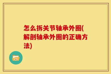 怎么拆关节轴承外圈(解剖轴承外圈的正确方法)
