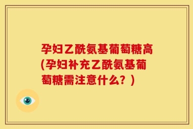 孕妇乙酰氨基葡萄糖高(孕妇补充乙酰氨基葡萄糖需注意什么？)
