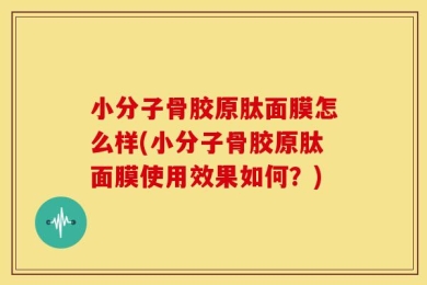 小分子骨胶原肽面膜怎么样(小分子骨胶原肽面膜使用效果如何？)