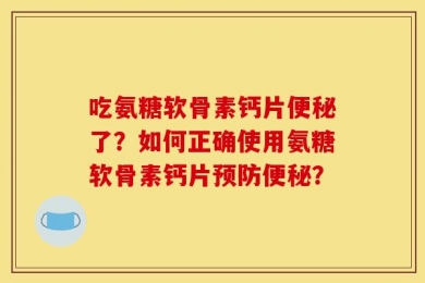 吃氨糖软骨素钙片便秘了？如何正确使用氨糖软骨素钙片预防便秘？