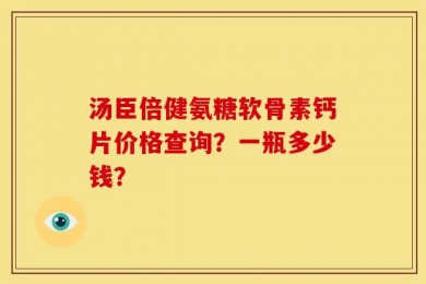 汤臣倍健氨糖软骨素钙片价格查询？一瓶多少钱？