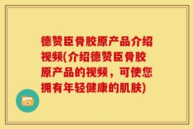 德赞臣骨胶原产品介绍视频(介绍德赞臣骨胶原产品的视频，可使您拥有年轻健康的肌肤)
