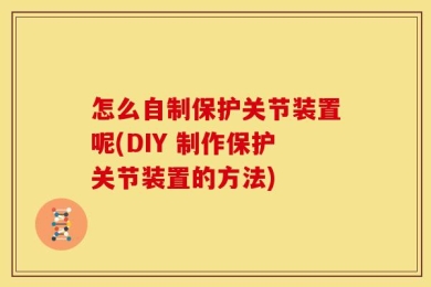 怎么自制保护关节装置呢(DIY 制作保护关节装置的方法)