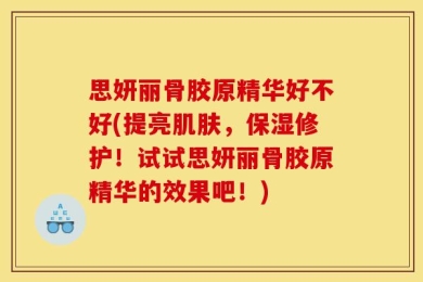 思妍丽骨胶原精华好不好(提亮肌肤，保湿修护！试试思妍丽骨胶原精华的效果吧！)