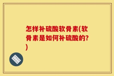 怎样补硫酸软骨素(软骨素是如何补硫酸的？)