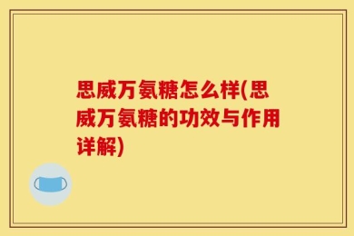 思威万氨糖怎么样(思威万氨糖的功效与作用详解)
