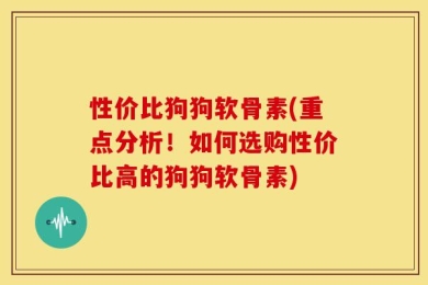 性价比狗狗软骨素(重点分析！如何选购性价比高的狗狗软骨素)