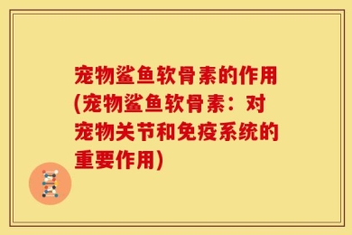 宠物鲨鱼软骨素的作用(宠物鲨鱼软骨素：对宠物关节和免疫系统的重要作用)