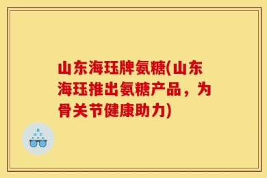山东海珏牌氨糖(山东海珏推出氨糖产品，为骨关节健康助力)