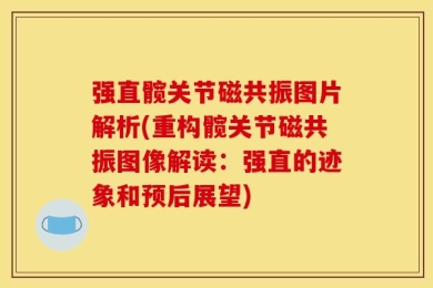 强直髋关节磁共振图片解析(重构髋关节磁共振图像解读：强直的迹象和预后展望)