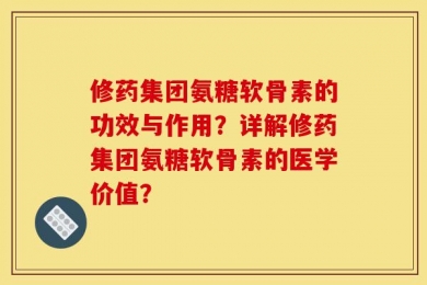 修药集团氨糖软骨素的功效与作用？详解修药集团氨糖软骨素的医学价值？