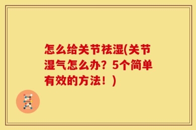 怎么给关节祛湿(关节湿气怎么办？5个简单有效的方法！)