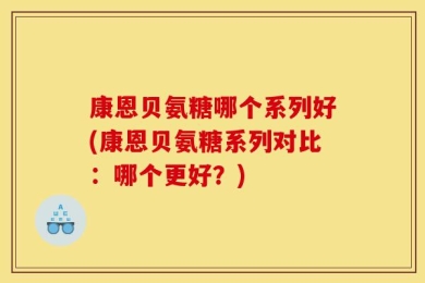 康恩贝氨糖哪个系列好(康恩贝氨糖系列对比：哪个更好？)