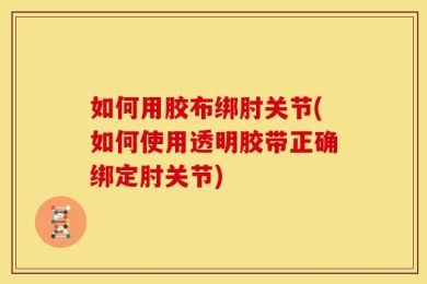 如何用胶布绑肘关节(如何使用透明胶带正确绑定肘关节)