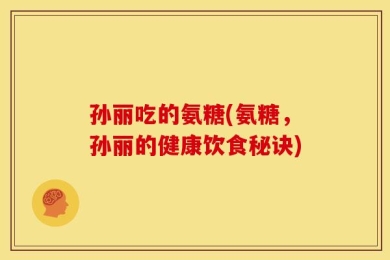 孙丽吃的氨糖(氨糖，孙丽的健康饮食秘诀)