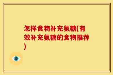 怎样食物补充氨糖(有效补充氨糖的食物推荐)