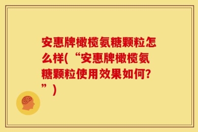安惠牌橄榄氨糖颗粒怎么样(“安惠牌橄榄氨糖颗粒使用效果如何？”)