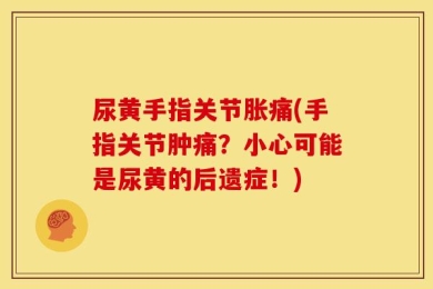 尿黄手指关节胀痛(手指关节肿痛？小心可能是尿黄的后遗症！)