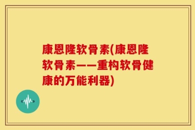 康恩隆软骨素(康恩隆软骨素——重构软骨健康的万能利器)
