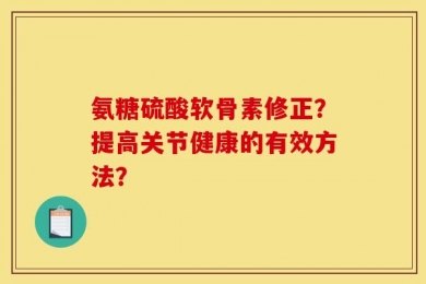 氨糖硫酸软骨素修正？提高关节健康的有效方法？