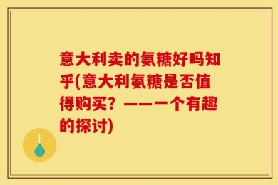 意大利卖的氨糖好吗知乎(意大利氨糖是否值得购买？——一个有趣的探讨)