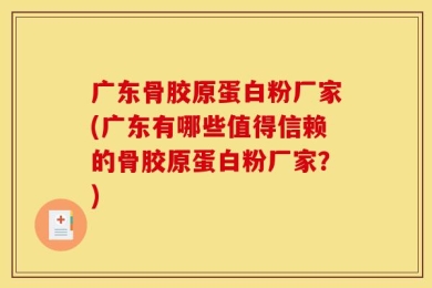 广东骨胶原蛋白粉厂家(广东有哪些值得信赖的骨胶原蛋白粉厂家？)