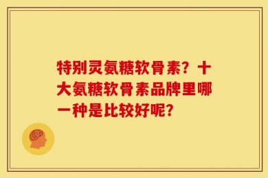 特别灵氨糖软骨素？十大氨糖软骨素品牌里哪一种是比较好呢？