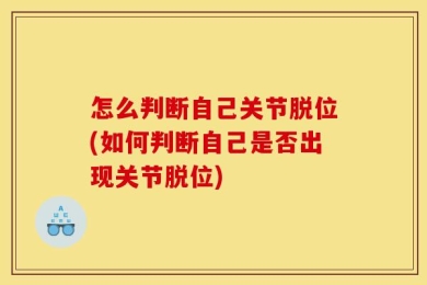 怎么判断自己关节脱位(如何判断自己是否出现关节脱位)