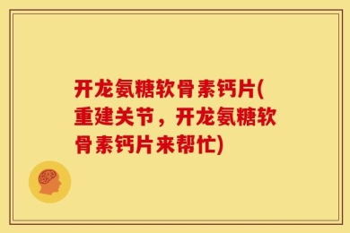 开龙氨糖软骨素钙片(重建关节，开龙氨糖软骨素钙片来帮忙)